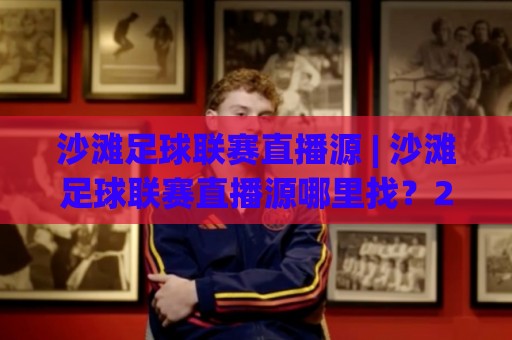 沙滩足球联赛直播源 | 沙滩足球联赛直播源哪里找?2026年观赛渠道与画质选择全知道🈵线上十大最稳体育网排行信号赔率升盘在线看评级 沙滩足球联赛直播源 | 沙滩足球联赛直播源哪里找?2026年观赛渠道与画质选择全知道🈵线上十大最稳体育网排行信号赔率升盘在线看评级