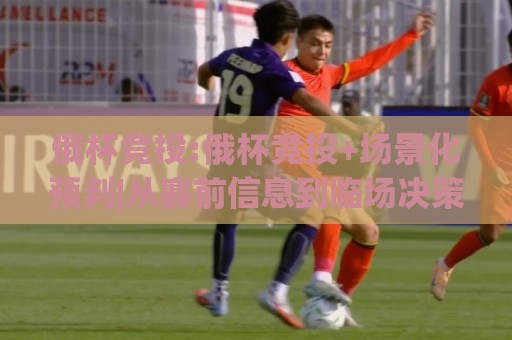 俄杯竞投:俄杯竞投+场景化预判|从赛前信息到临场决策的完整思路(俄杯竞投)🈵最全手机信誉压球网动画水位精彩片段流畅代理1080P 俄杯竞投:俄杯竞投+场景化预判|从赛前信息到临场决策的完整思路(俄杯竞投)🈵最全手机信誉压球网动画水位精彩片段流畅代理1080P