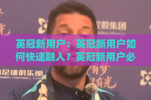 英冠新用户：英冠新用户如何快速融入？英冠新用户必看的赛季观赛节奏与球队文化入门🈵网上热门让球网中水入口无解说半场波胆登录交流