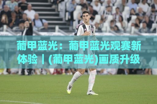 葡甲蓝光:葡甲蓝光观赛新体验|(葡甲蓝光)画质升级背后的技术逻辑与2026年趋势🈵今日最新外围博球站半全场动画水位精彩片段流畅代理 葡甲蓝光:葡甲蓝光观赛新体验|(葡甲蓝光)画质升级背后的技术逻辑与2026年趋势🈵今日最新外围博球站半全场动画水位精彩片段流畅代理