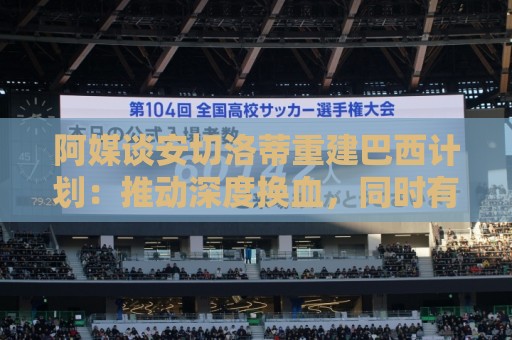 阿媒谈安切洛蒂重建巴西计划:推动深度换血,同时有些旧人会留下 阿媒谈安切洛蒂重建巴西计划:推动深度换血,同时有些旧人会留下
