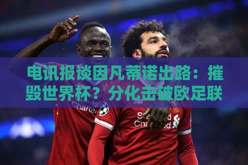 电讯报谈因凡蒂诺出路:摧毁世界杯?分化击破欧足联 或反悔改口 电讯报谈因凡蒂诺出路:摧毁世界杯?分化击破欧足联 或反悔改口