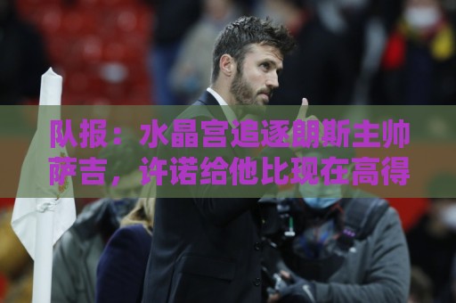 瑞士超买球网站登录历史查询全攻略-2026世界杯:队报：水晶宫追逐朗斯主帅萨吉，许诺给他比现在高得多的工资