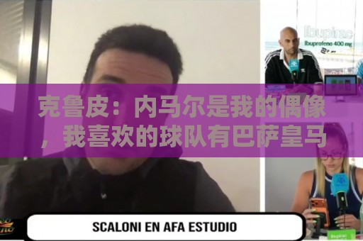 克鲁皮：内马尔是我的偶像，我喜欢的球队有巴萨皇马巴黎利物浦