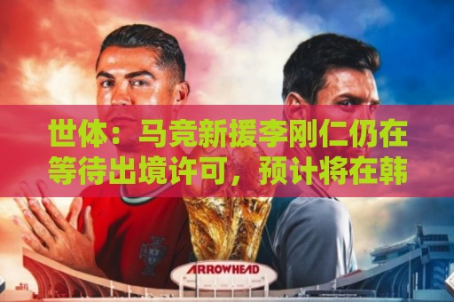 世体：马竞新援李刚仁仍在等待出境许可，预计将在韩国与马竞汇合