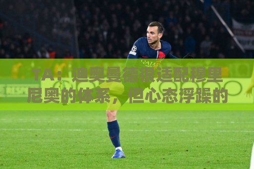 TA:迪奥曼德很适配穆里尼奥的体系,但心态浮躁的问题需要改进 TA:迪奥曼德很适配穆里尼奥的体系,但心态浮躁的问题需要改进