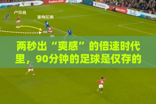 两秒出“爽感”的倍速时代里,90分钟的足球是仅存的“原速浪漫” 两秒出“爽感”的倍速时代里,90分钟的足球是仅存的“原速浪漫”