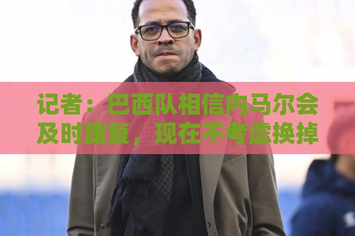 美洲杯买球赛事分析-买球app中奖自动通知:记者：巴西队相信内马尔会及时康复，现在不考虑换掉他