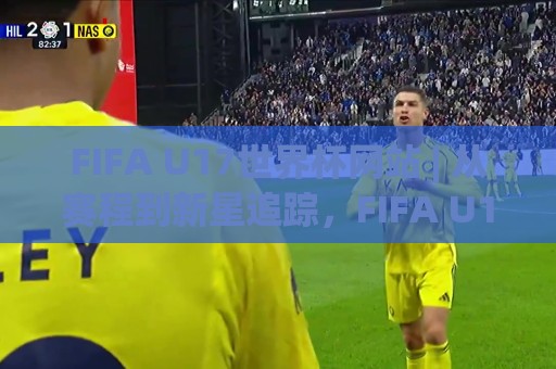 FIFA U17世界杯网站 | 从赛程到新星追踪，FIFA U17世界杯网站藏着哪些宝藏功能？🈵今晚靠谱最火进球站社区排行信号赔率升盘在线看