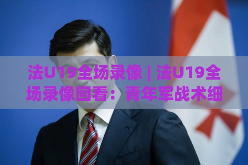法U19全场录像 | 法U19全场录像回看：青年军战术细节与关键回合拆解【法U19全场录像】🈵最全手机信誉体球网半全场动画水位精彩片段流畅代理