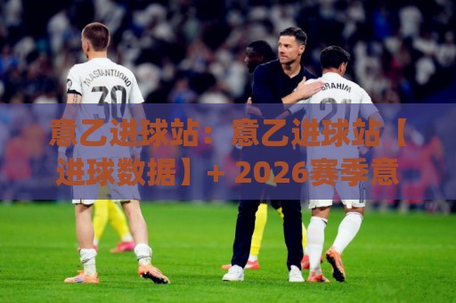 意乙进球站：意乙进球站【进球数据】+ 2026赛季意乙锋线火力全解析，谁在领跑射手榜？🈵今晚靠谱最火投球站地址两球半社区排行信号赔率