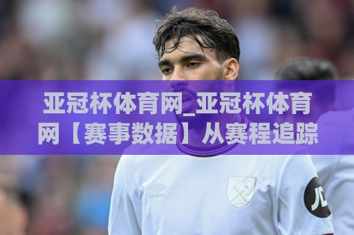 亚冠杯体育网_亚冠杯体育网【赛事数据】从赛程追踪到球队状态的全维度拆解🈵今晚靠谱最火体育网早盘文字中文解说直播指南蓝光