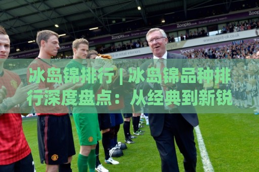 冰岛锦排行 | 冰岛锦品种排行深度盘点:从经典到新锐,谁在2026年更值得关注?🈵今日最新外围进球网免安装走势频道英文解说反波胆链接 冰岛锦排行 | 冰岛锦品种排行深度盘点:从经典到新锐,谁在2026年更值得关注?🈵今日最新外围进球网免安装走势频道英文解说反波胆链接