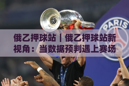俄乙押球站｜俄乙押球站新视角：当数据预判遇上赛场节奏，老球迷都在琢磨的几件事🈵网上热门让球网中水入口无解说半场波胆登录交流