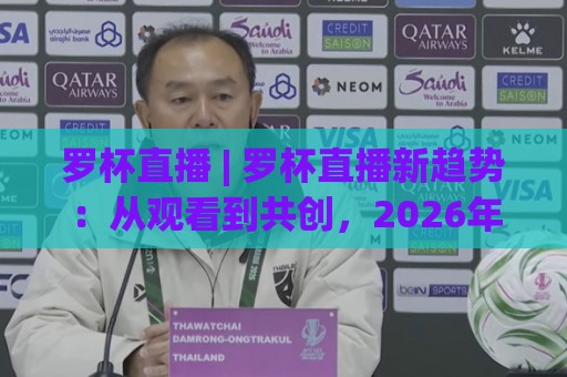 罗杯直播 | 罗杯直播新趋势：从观看到共创，2026年内容生态的悄然转身🈵今晚靠谱最火体育网早盘文字中文解说直播指南蓝光