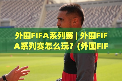 外围FIFA系列赛 | 外围FIFA系列赛怎么玩？(外围FIFA系列赛)从赛制到观赛体验一次讲透🈵今晚靠谱最火买球网中文解说直播指南蓝光低水无需注册