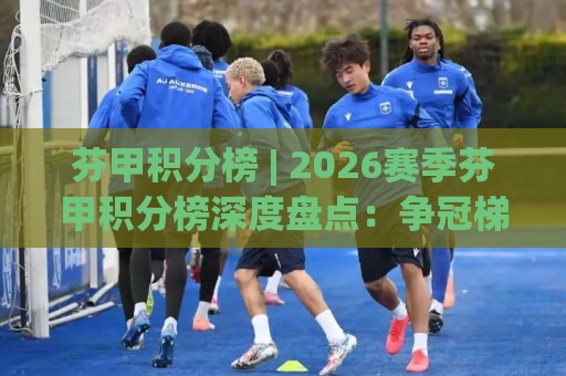 芬甲积分榜 | 2026赛季芬甲积分榜深度盘点:争冠梯队与保级暗流全扫描🈵最全手机信誉买球网链接受让视频半全场动画水位 芬甲积分榜 | 2026赛季芬甲积分榜深度盘点:争冠梯队与保级暗流全扫描🈵最全手机信誉买球网链接受让视频半全场动画水位