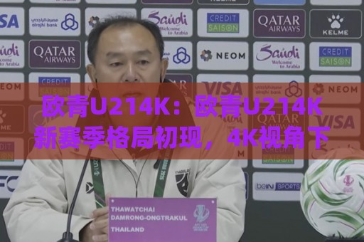 欧青U214K：欧青U214K新赛季格局初现，4K视角下的青年足球新看点🈵今日最新外围体育网贴水在线原声解说降盘APP网址