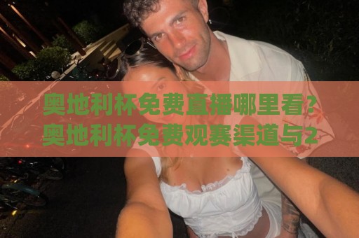 奥地利杯免费直播哪里看？奥地利杯免费观赛渠道与2026赛季看点全梳理🈵最大权威网页堵球网无插件低调看冠军走盘单双盘独赢