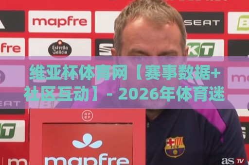 维亚杯体育网【赛事数据+社区互动】- 2026年体育迷都在用的观赛新方式？维亚杯体育网真实体验分享🈵线上十大最稳押球站波胆积分榜超清网站新用户免费