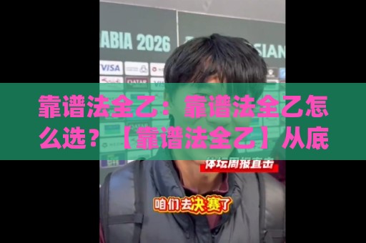 靠谱法全乙：靠谱法全乙怎么选？【靠谱法全乙】从底层逻辑到实战落地的完整拆解🈵最全手机信誉押球站独赢波胆盘大球分析走地大全