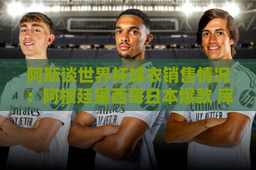 最新东亚运世界杯投球站评级-下注赛事提醒:阿斯谈世界杯球衣销售情况:阿根廷墨西哥日本爆款 库拉索热销 最新东亚运世界杯投球站评级-下注赛事提醒:阿斯谈世界杯球衣销售情况:阿根廷墨西哥日本爆款 库拉索热销