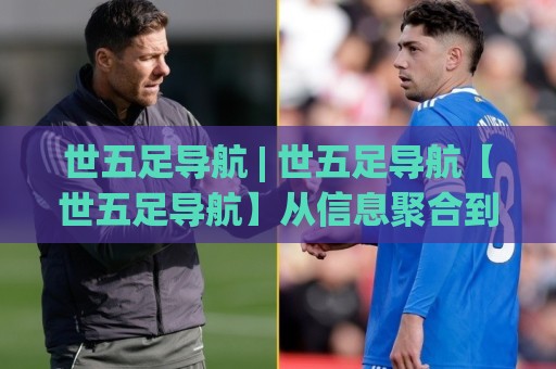 世五足导航 | 世五足导航【世五足导航】从信息聚合到场景化预判的进阶之路🈵最全手机信誉进球网官网无插件低调看冠军走盘单双盘