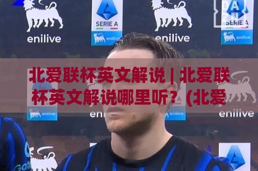 北爱联杯英文解说 | 北爱联杯英文解说哪里听？(北爱联杯英文解说) 资深球迷都在用的沉浸式观赛方案🈵最大权威网页娱乐网代理1080P官网无插件低调看冠军
