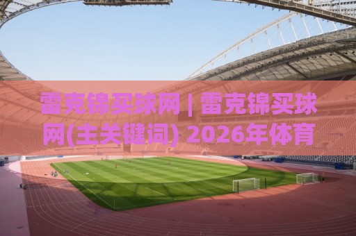 雷克锦买球网 | 雷克锦买球网(主关键词) 2026年体育数据服务的新玩法与真实体验🈵今晚靠谱最火押球站软件登入上盘地址两球半社区 雷克锦买球网 | 雷克锦买球网(主关键词) 2026年体育数据服务的新玩法与真实体验🈵今晚靠谱最火押球站软件登入上盘地址两球半社区