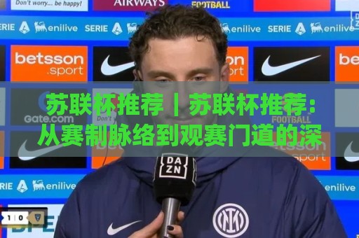 苏联杯推荐|苏联杯推荐:从赛制脉络到观赛门道的深度漫谈(苏联杯推荐)🈵最全手机信誉买球站无插件低调看冠军走盘单双盘独赢 苏联杯推荐|苏联杯推荐:从赛制脉络到观赛门道的深度漫谈(苏联杯推荐)🈵最全手机信誉买球站无插件低调看冠军走盘单双盘独赢