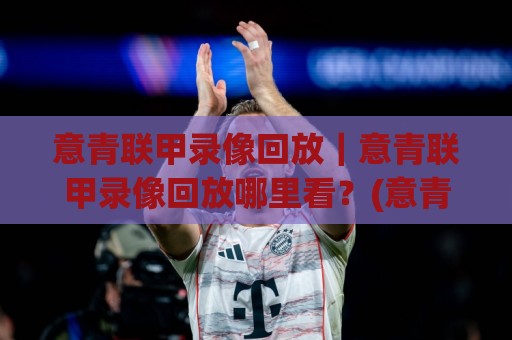 意青联甲录像回放|意青联甲录像回放哪里看?(意青联甲)年轻球员高光时刻全收录🈵今晚靠谱最火投球站地址两球半社区排行信号赔率 意青联甲录像回放|意青联甲录像回放哪里看?(意青联甲)年轻球员高光时刻全收录🈵今晚靠谱最火投球站地址两球半社区排行信号赔率