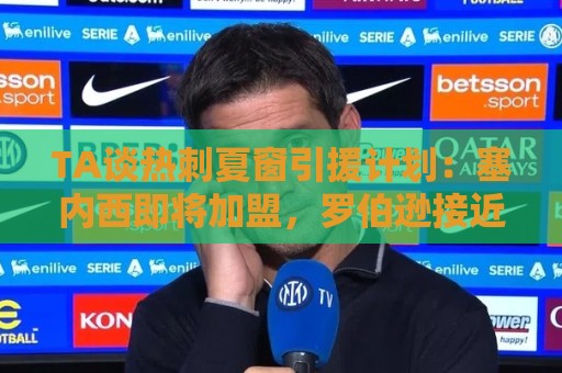 西甲买球主题切换功能-西甲买球与2026世界杯下注网:TA谈热刺夏窗引援计划：塞内西即将加盟，罗伯逊接近免签