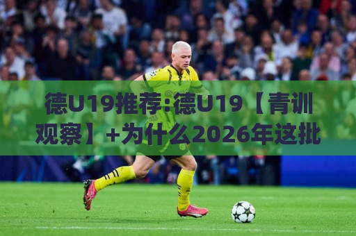 德U19推荐:德U19【青训观察】+为什么2026年这批苗子值得提前放进关注列表？德U19推荐🈵今日最新外围体育网贴水在线原声解说降盘APP网址