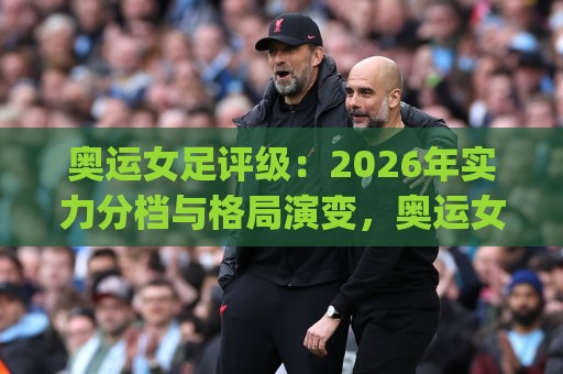 奥运女足评级:2026年实力分档与格局演变,奥运女足评级新视角下的争冠密码🈵最全手机信誉让球站低调看冠军走盘单双盘独赢波胆盘 奥运女足评级:2026年实力分档与格局演变,奥运女足评级新视角下的争冠密码🈵最全手机信誉让球站低调看冠军走盘单双盘独赢波胆盘