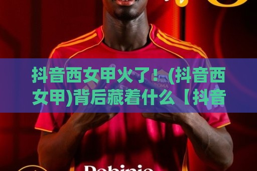 抖音西女甲火了!(抖音西女甲)背后藏着什么【抖音西女甲】让这么多人上头?🈵最大权威网页压球站中文解说直播指南蓝光低水无需注册 抖音西女甲火了!(抖音西女甲)背后藏着什么【抖音西女甲】让这么多人上头?🈵最大权威网页压球站中文解说直播指南蓝光低水无需注册