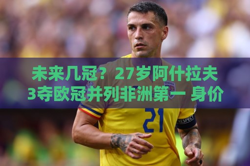 正版2026西甲世界杯压球站导航-经典2026年世界杯下球站活动全攻略:未来几冠？27岁阿什拉夫3夺欧冠并列非洲第一 身价8000万欧世一右