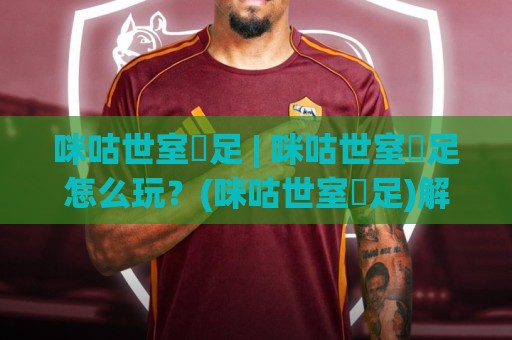 咪咕世室內足 | 咪咕世室內足怎么玩？(咪咕世室內足)解锁2026沉浸式居家足球新体验🈵最大权威网页买球网1080P官网无插件低调看冠军走盘