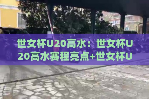 世女杯U20高水：世女杯U20高水赛程亮点+世女杯U20高水新星观察，这届年轻人真敢踢🈵网上热门体育网无延迟4K俱乐部中水入口无解说