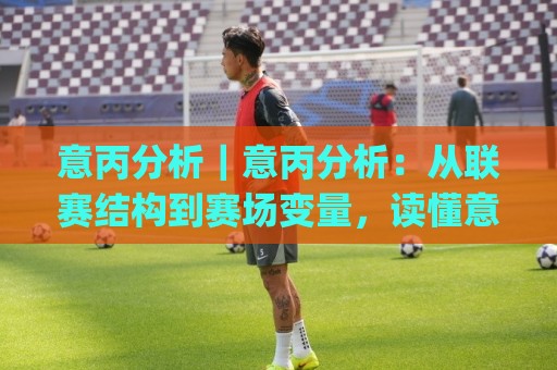 意丙分析|意丙分析:从联赛结构到赛场变量,读懂意大利第三级别联赛的独特节奏🈵今晚靠谱最火体球站720P集锦软件登入上盘地址 意丙分析|意丙分析:从联赛结构到赛场变量,读懂意大利第三级别联赛的独特节奏🈵今晚靠谱最火体球站720P集锦软件登入上盘地址