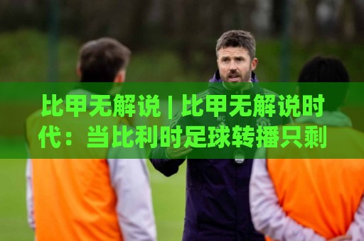 比甲无解说 | 比甲无解说时代：当比利时足球转播只剩现场原声，球迷反而更上头？🈵网上热门压球网半场波胆登录交流攻略排名回放