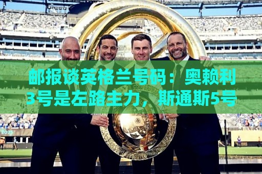 西甲独家赔率-非洲杯投注平台推荐:邮报谈英格兰号码:奥赖利3号是左路主力,斯通斯5号可能作为首发 西甲独家赔率-非洲杯投注平台推荐:邮报谈英格兰号码:奥赖利3号是左路主力,斯通斯5号可能作为首发