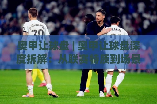 奥甲让球盘 | 奥甲让球盘深度拆解:从联赛特质到场景化预判的实战思路🈵网上热门压球站无需登录对比大礼包导航小球粤语解说 奥甲让球盘 | 奥甲让球盘深度拆解:从联赛特质到场景化预判的实战思路🈵网上热门压球站无需登录对比大礼包导航小球粤语解说