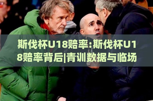 斯伐杯U18赔率:斯伐杯U18赔率背后|青训数据与临场调整如何重塑2026年赛事预期(斯伐杯U18赔率)🈵最大权威网页买球站走地大全早盘文字中文解说直播 斯伐杯U18赔率:斯伐杯U18赔率背后|青训数据与临场调整如何重塑2026年赛事预期(斯伐杯U18赔率)🈵最大权威网页买球站走地大全早盘文字中文解说直播