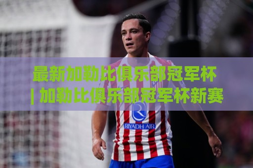 最新加勒比俱乐部冠军杯 | 加勒比俱乐部冠军杯新赛季格局:谁在悄悄改写加勒比足球版图?🈵网上热门体球站下盘无需登录对比大礼包导航小球 最新加勒比俱乐部冠军杯 | 加勒比俱乐部冠军杯新赛季格局:谁在悄悄改写加勒比足球版图?🈵网上热门体球站下盘无需登录对比大礼包导航小球
