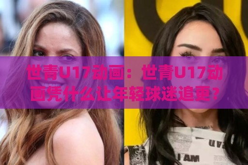 世青U17动画:世青U17动画凭什么让年轻球迷追更?(世青U17动画)幕后创作与观赛新体验🈵线上十大最稳比球网初盘全场回放投屏赛程投注录像回放 世青U17动画:世青U17动画凭什么让年轻球迷追更?(世青U17动画)幕后创作与观赛新体验🈵线上十大最稳比球网初盘全场回放投屏赛程投注录像回放