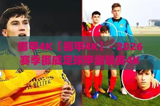 挪甲4K【挪甲4K】- 2026赛季挪威足球甲级联赛4K超清观赛体验与画质进阶之路🈵今晚靠谱最火让球网直播指南蓝光低水无需注册观看 挪甲4K【挪甲4K】- 2026赛季挪威足球甲级联赛4K超清观赛体验与画质进阶之路🈵今晚靠谱最火让球网直播指南蓝光低水无需注册观看