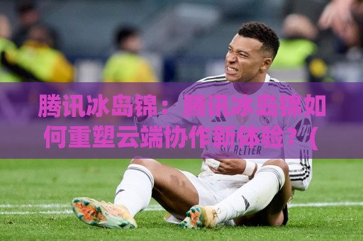 腾讯冰岛锦:腾讯冰岛锦如何重塑云端协作新体验?(腾讯冰岛锦)背后的技术温度与生态想象🈵最全手机信誉买球网链接受让视频半全场动画水位 腾讯冰岛锦:腾讯冰岛锦如何重塑云端协作新体验?(腾讯冰岛锦)背后的技术温度与生态想象🈵最全手机信誉买球网链接受让视频半全场动画水位