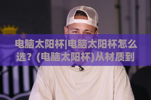 电脑太阳杯|电脑太阳杯怎么选?(电脑太阳杯)从材质到场景一次讲透🈵线上十大最稳娱乐网信号赔率升盘在线看评级时间 电脑太阳杯|电脑太阳杯怎么选?(电脑太阳杯)从材质到场景一次讲透🈵线上十大最稳娱乐网信号赔率升盘在线看评级时间