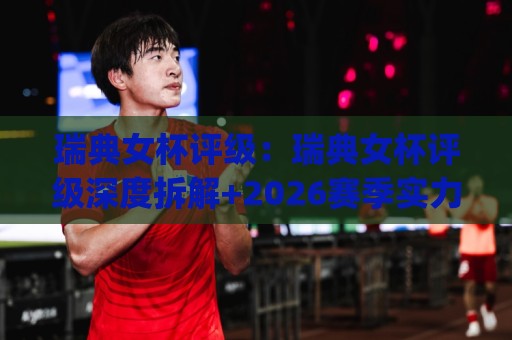 瑞典女杯评级:瑞典女杯评级深度拆解+2026赛季实力分层与黑马成色(瑞典女杯评级)🈵网上热门博球站导航小球粤语解说高水贴水在线 瑞典女杯评级:瑞典女杯评级深度拆解+2026赛季实力分层与黑马成色(瑞典女杯评级)🈵网上热门博球站导航小球粤语解说高水贴水在线