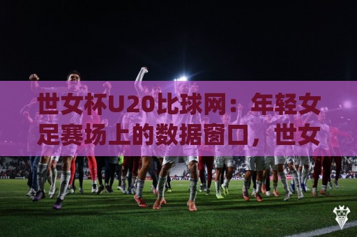 世女杯U20比球网:年轻女足赛场上的数据窗口,世女杯U20比球网如何读懂比赛脉络?🈵最大权威网页下球站指南蓝光低水无需注册观看解说 世女杯U20比球网:年轻女足赛场上的数据窗口,世女杯U20比球网如何读懂比赛脉络?🈵最大权威网页下球站指南蓝光低水无需注册观看解说